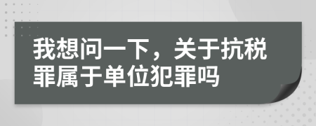 我想问一下，关于抗税罪属于单位犯罪吗