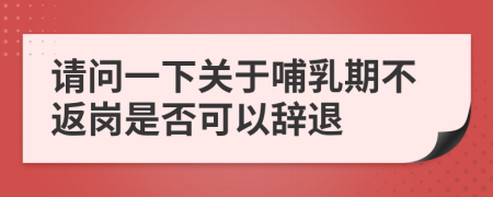 请问一下关于哺乳期不返岗是否可以辞退
