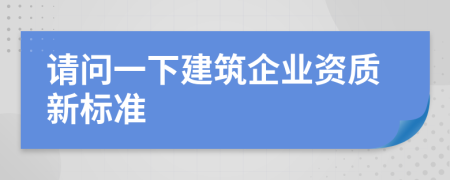 请问一下建筑企业资质新标准