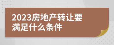 2023房地产转让要满足什么条件