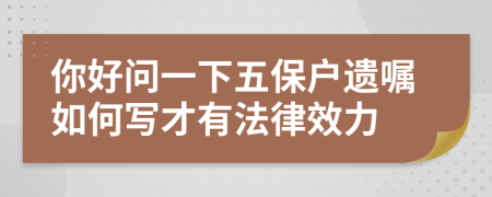 你好问一下五保户遗嘱如何写才有法律效力