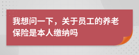 我想问一下，关于员工的养老保险是本人缴纳吗