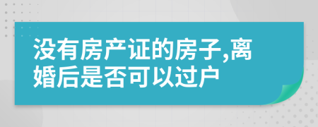 没有房产证的房子,离婚后是否可以过户