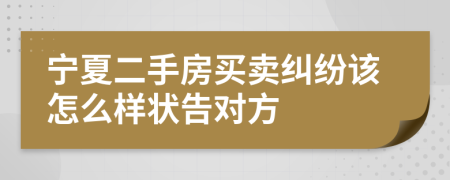 宁夏二手房买卖纠纷该怎么样状告对方