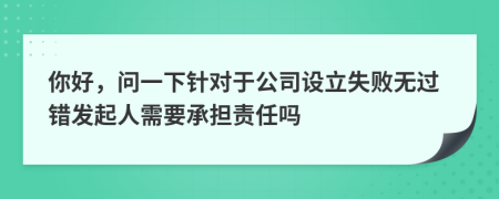 你好，问一下针对于公司设立失败无过错发起人需要承担责任吗