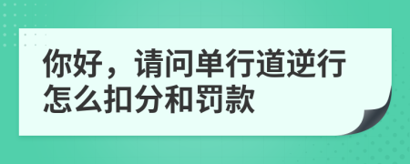 你好，请问单行道逆行怎么扣分和罚款