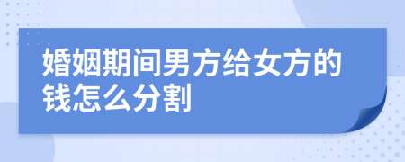 婚姻期间男方给女方的钱怎么分割
