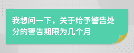 我想问一下，关于给予警告处分的警告期限为几个月