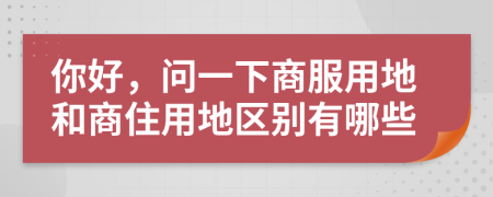 你好，问一下商服用地和商住用地区别有哪些