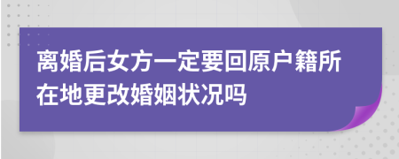 离婚后女方一定要回原户籍所在地更改婚姻状况吗