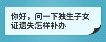 你好，问一下独生子女证遗失怎样补办