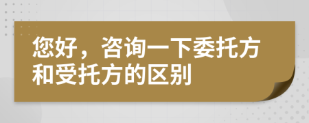您好，咨询一下委托方和受托方的区别