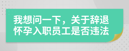 我想问一下，关于辞退怀孕入职员工是否违法