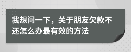 我想问一下，关于朋友欠款不还怎么办最有效的方法