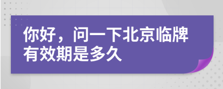 你好，问一下北京临牌有效期是多久