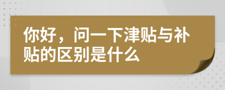 你好，问一下津贴与补贴的区别是什么