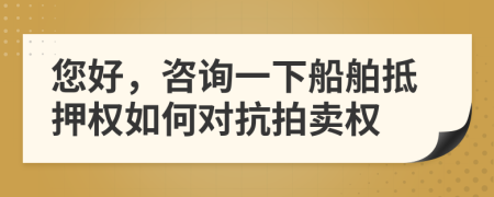 您好，咨询一下船舶抵押权如何对抗拍卖权