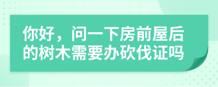 你好，问一下房前屋后的树木需要办砍伐证吗