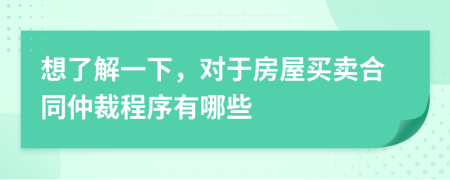 想了解一下，对于房屋买卖合同仲裁程序有哪些