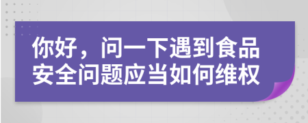 你好，问一下遇到食品安全问题应当如何维权
