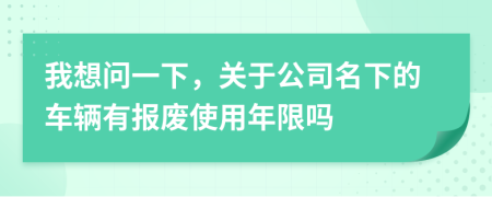 我想问一下，关于公司名下的车辆有报废使用年限吗