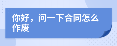 你好，问一下合同怎么作废