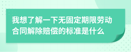 我想了解一下无固定期限劳动合同解除赔偿的标准是什么