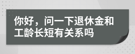 你好，问一下退休金和工龄长短有关系吗