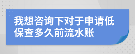 我想咨询下对于申请低保查多久前流水账