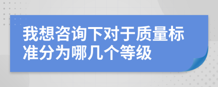 我想咨询下对于质量标准分为哪几个等级