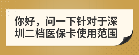 你好，问一下针对于深圳二档医保卡使用范围