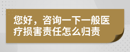 您好，咨询一下一般医疗损害责任怎么归责