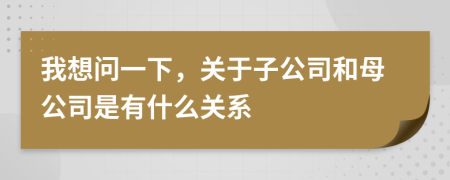 我想问一下，关于子公司和母公司是有什么关系