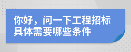 你好，问一下工程招标具体需要哪些条件