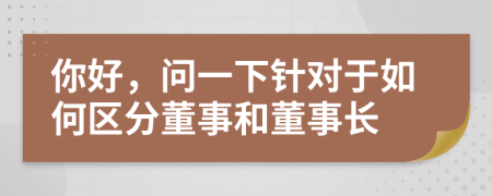 你好，问一下针对于如何区分董事和董事长