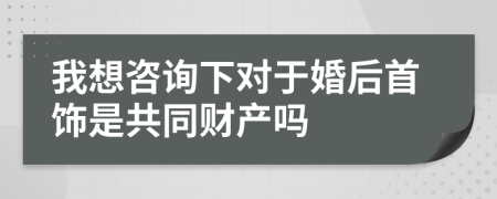 我想咨询下对于婚后首饰是共同财产吗