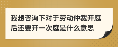 我想咨询下对于劳动仲裁开庭后还要开一次庭是什么意思