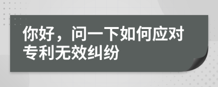 你好，问一下如何应对专利无效纠纷