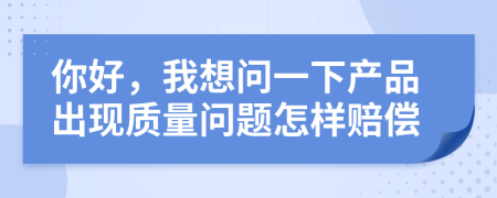 你好，我想问一下产品出现质量问题怎样赔偿