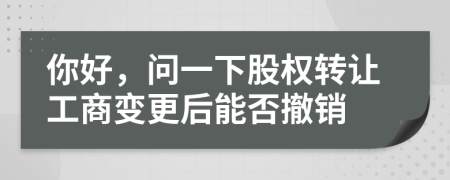 你好，问一下股权转让工商变更后能否撤销