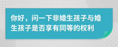 你好，问一下非婚生孩子与婚生孩子是否享有同等的权利
