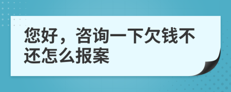 您好，咨询一下欠钱不还怎么报案