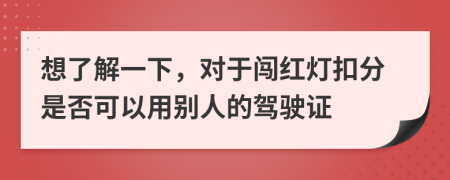 想了解一下，对于闯红灯扣分是否可以用别人的驾驶证