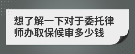 想了解一下对于委托律师办取保候审多少钱