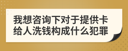 我想咨询下对于提供卡给人洗钱构成什么犯罪