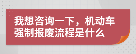 我想咨询一下，机动车强制报废流程是什么