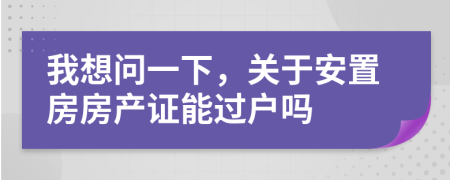 我想问一下，关于安置房房产证能过户吗