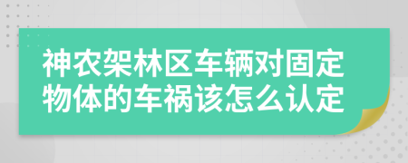 神农架林区车辆对固定物体的车祸该怎么认定