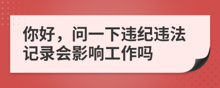 你好，问一下违纪违法记录会影响工作吗