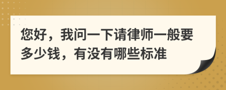 您好，我问一下请律师一般要多少钱，有没有哪些标准